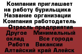 Компания приглашает на работу бурильщика › Название организации ­ Компания-работодатель › Отрасль предприятия ­ Другое › Минимальный оклад ­ 1 - Все города Работа » Вакансии   . Алтайский край,Алейск г.